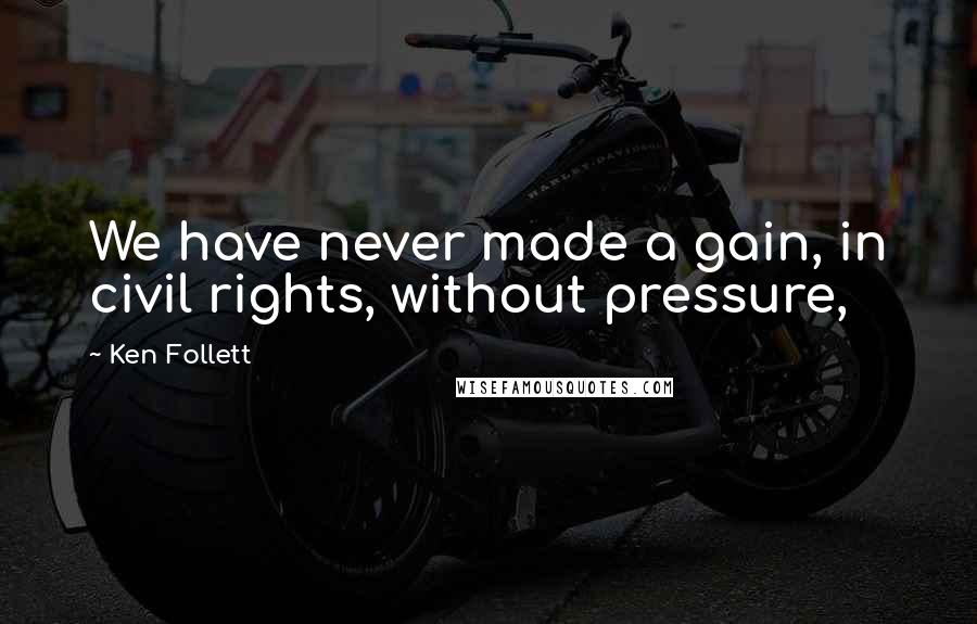 Ken Follett Quotes: We have never made a gain, in civil rights, without pressure,