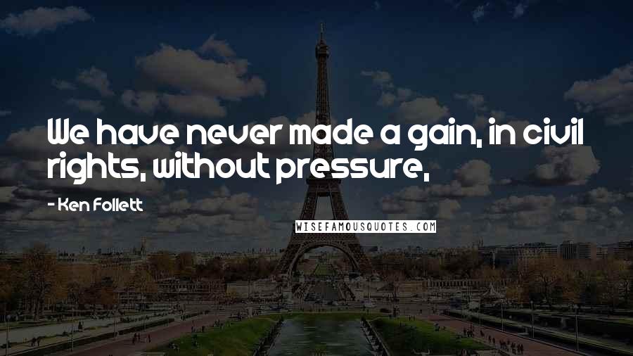 Ken Follett Quotes: We have never made a gain, in civil rights, without pressure,