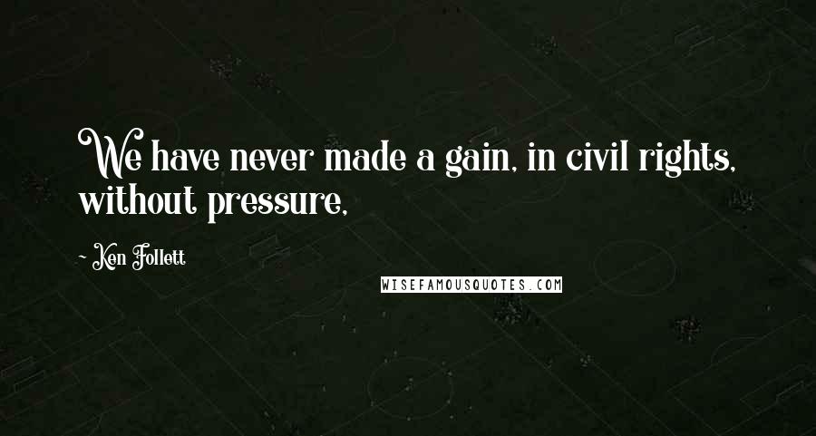 Ken Follett Quotes: We have never made a gain, in civil rights, without pressure,