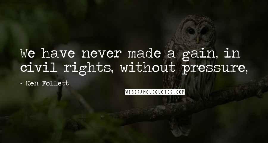 Ken Follett Quotes: We have never made a gain, in civil rights, without pressure,