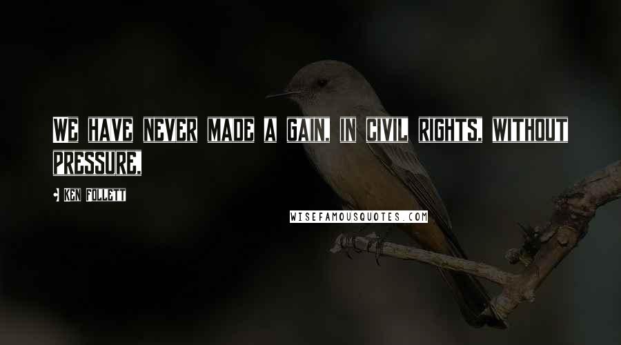 Ken Follett Quotes: We have never made a gain, in civil rights, without pressure,