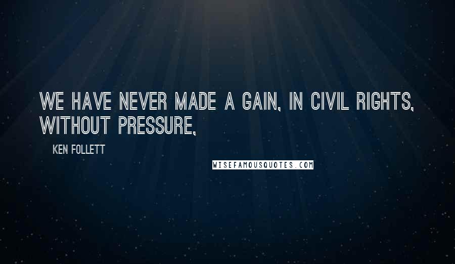Ken Follett Quotes: We have never made a gain, in civil rights, without pressure,
