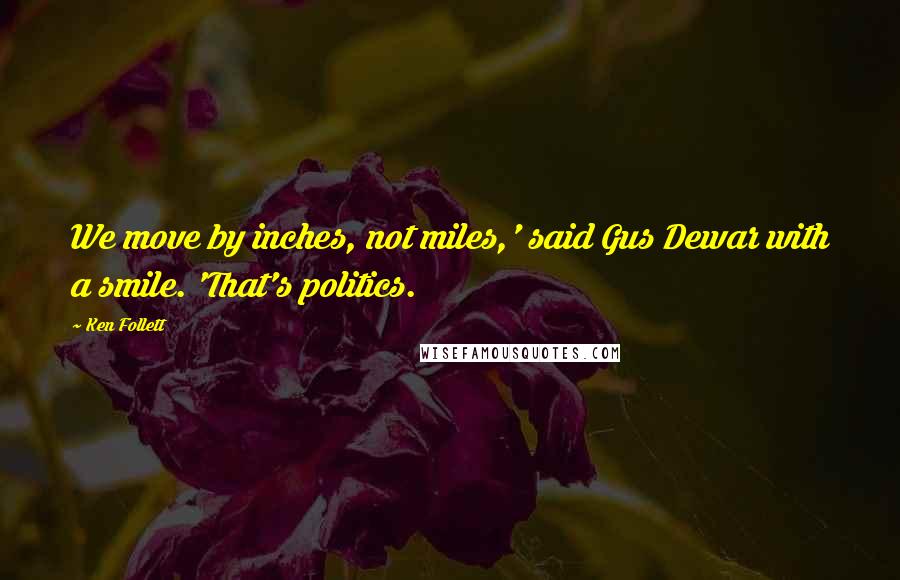 Ken Follett Quotes: We move by inches, not miles,' said Gus Dewar with a smile. 'That's politics.