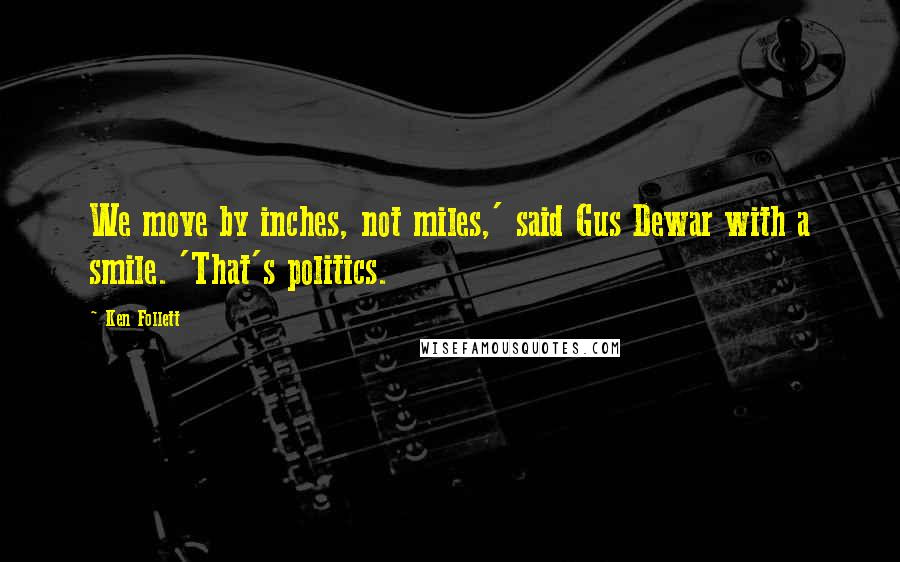 Ken Follett Quotes: We move by inches, not miles,' said Gus Dewar with a smile. 'That's politics.
