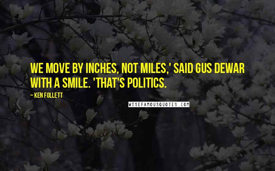 Ken Follett Quotes: We move by inches, not miles,' said Gus Dewar with a smile. 'That's politics.