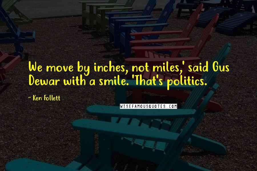 Ken Follett Quotes: We move by inches, not miles,' said Gus Dewar with a smile. 'That's politics.
