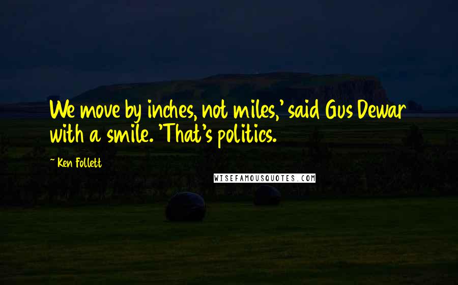 Ken Follett Quotes: We move by inches, not miles,' said Gus Dewar with a smile. 'That's politics.