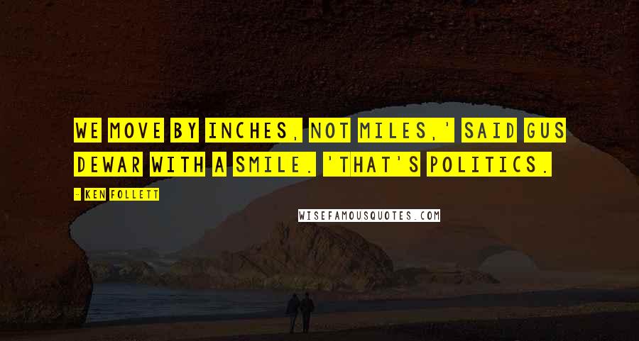 Ken Follett Quotes: We move by inches, not miles,' said Gus Dewar with a smile. 'That's politics.