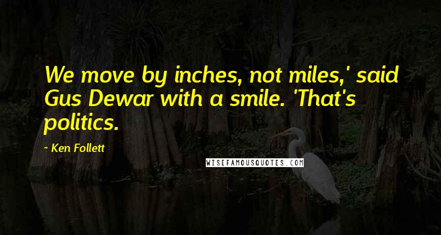Ken Follett Quotes: We move by inches, not miles,' said Gus Dewar with a smile. 'That's politics.