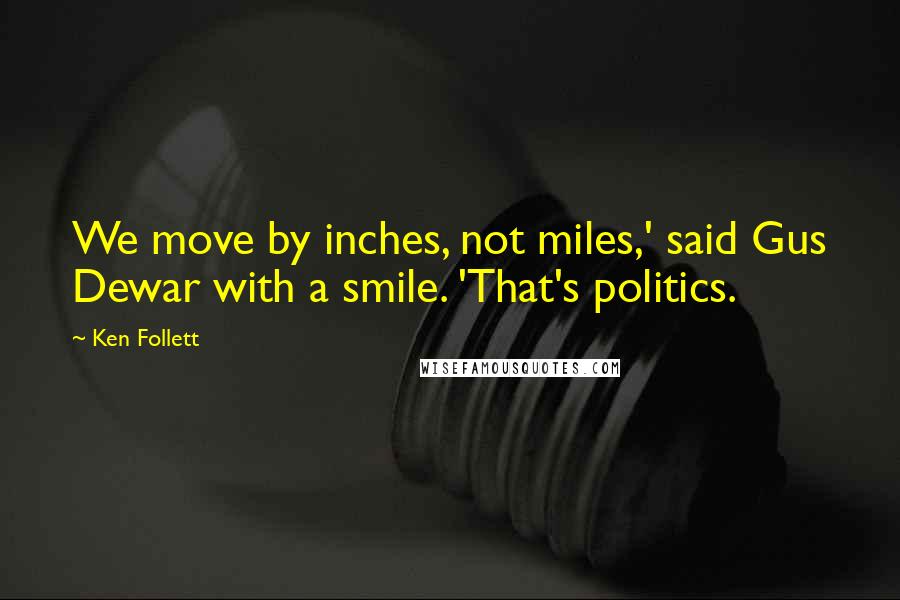 Ken Follett Quotes: We move by inches, not miles,' said Gus Dewar with a smile. 'That's politics.