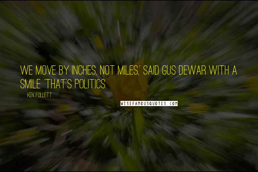 Ken Follett Quotes: We move by inches, not miles,' said Gus Dewar with a smile. 'That's politics.
