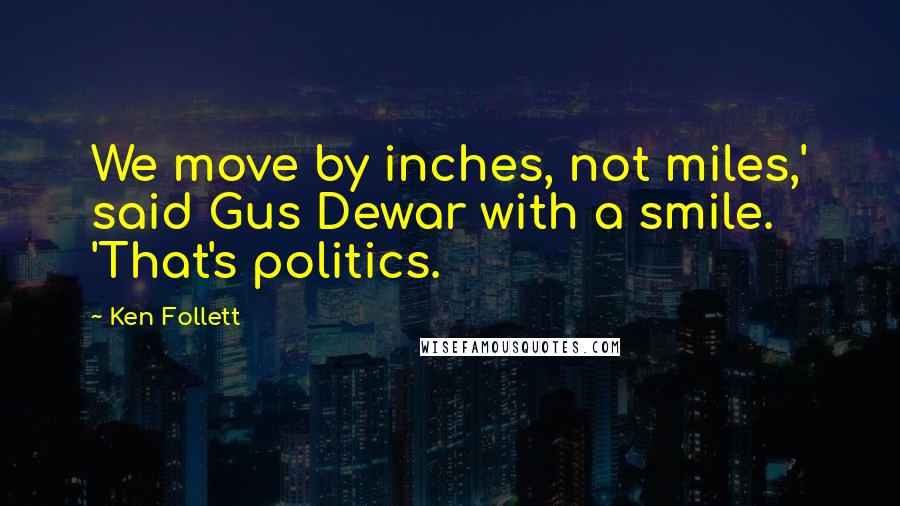 Ken Follett Quotes: We move by inches, not miles,' said Gus Dewar with a smile. 'That's politics.