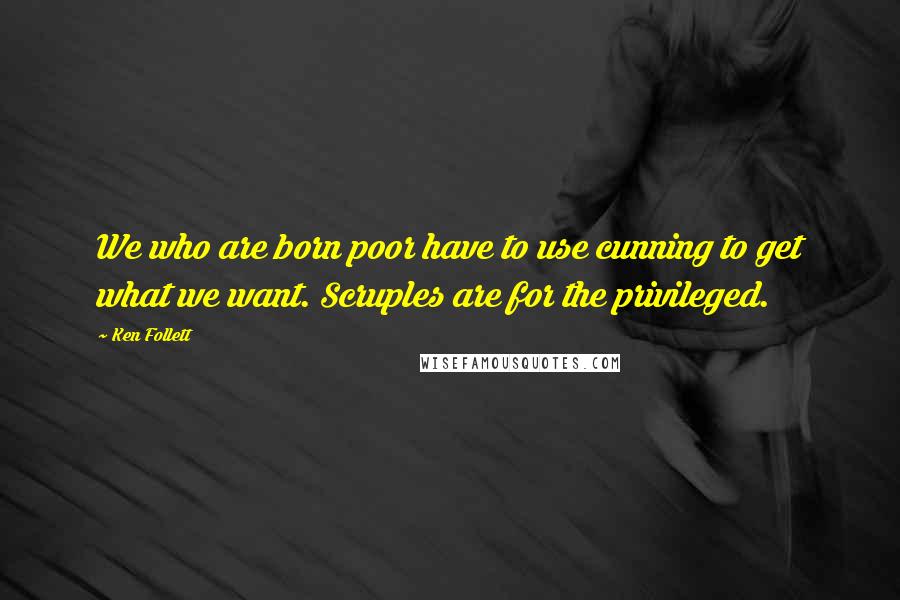 Ken Follett Quotes: We who are born poor have to use cunning to get what we want. Scruples are for the privileged.