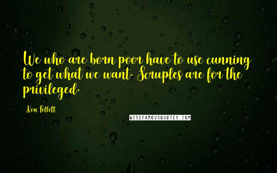 Ken Follett Quotes: We who are born poor have to use cunning to get what we want. Scruples are for the privileged.