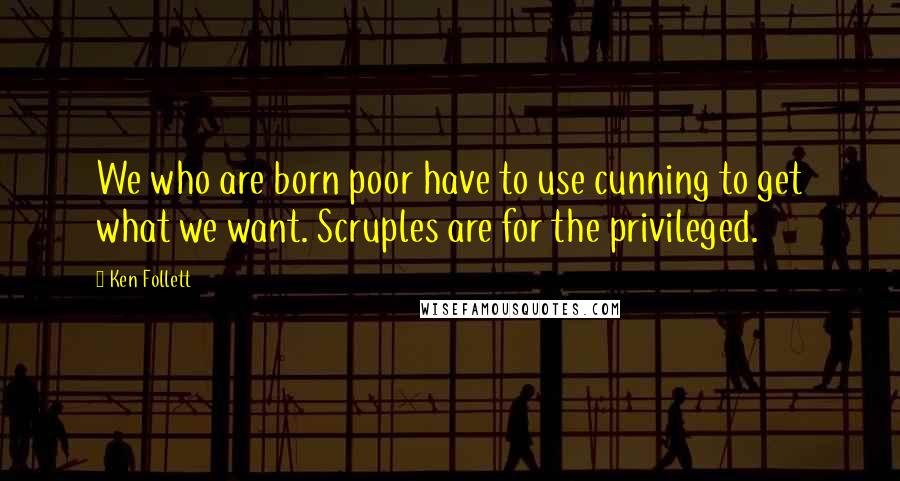 Ken Follett Quotes: We who are born poor have to use cunning to get what we want. Scruples are for the privileged.