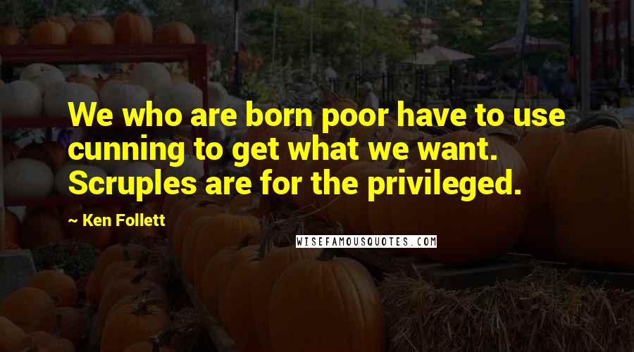 Ken Follett Quotes: We who are born poor have to use cunning to get what we want. Scruples are for the privileged.