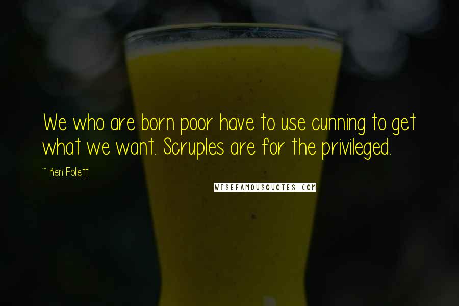 Ken Follett Quotes: We who are born poor have to use cunning to get what we want. Scruples are for the privileged.