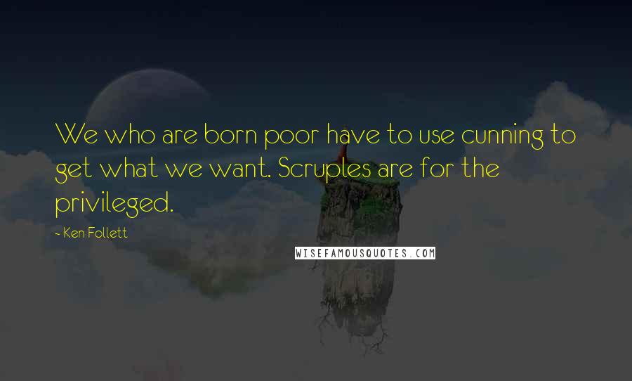 Ken Follett Quotes: We who are born poor have to use cunning to get what we want. Scruples are for the privileged.