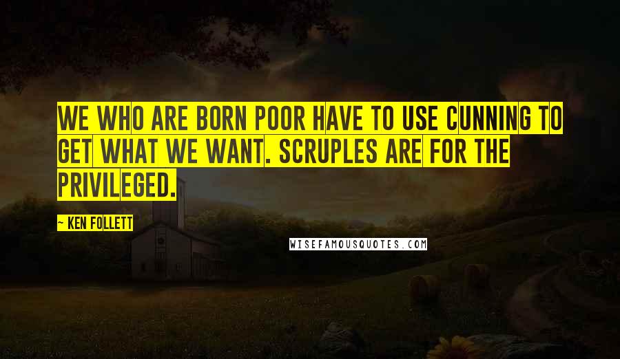 Ken Follett Quotes: We who are born poor have to use cunning to get what we want. Scruples are for the privileged.