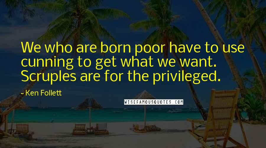 Ken Follett Quotes: We who are born poor have to use cunning to get what we want. Scruples are for the privileged.