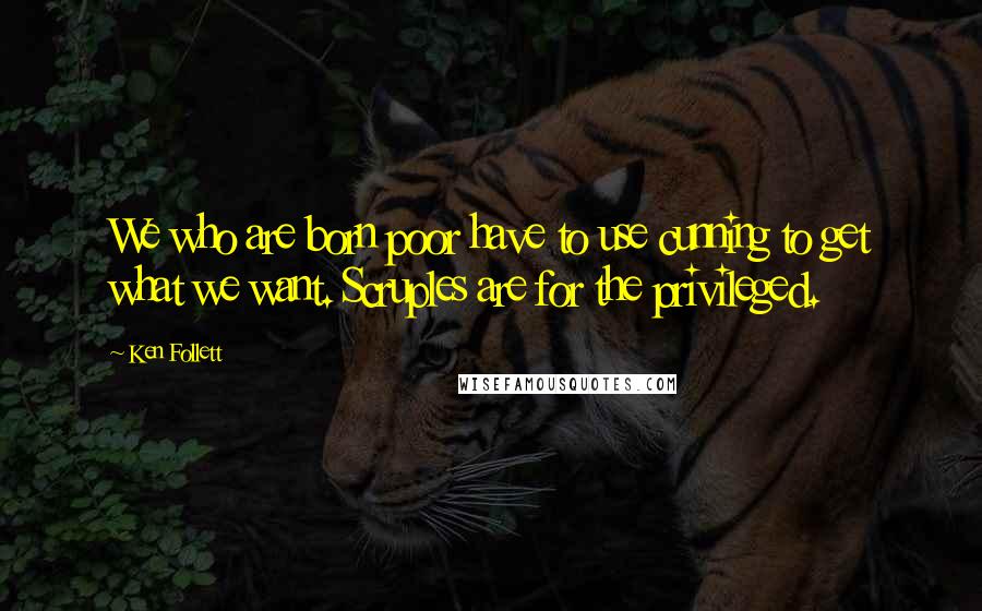 Ken Follett Quotes: We who are born poor have to use cunning to get what we want. Scruples are for the privileged.