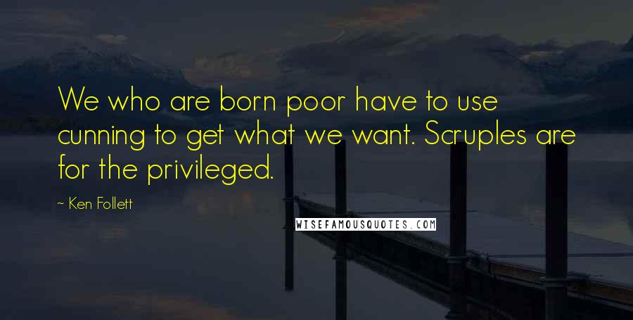 Ken Follett Quotes: We who are born poor have to use cunning to get what we want. Scruples are for the privileged.