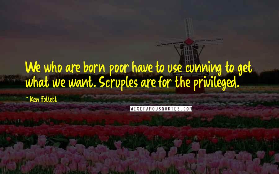 Ken Follett Quotes: We who are born poor have to use cunning to get what we want. Scruples are for the privileged.