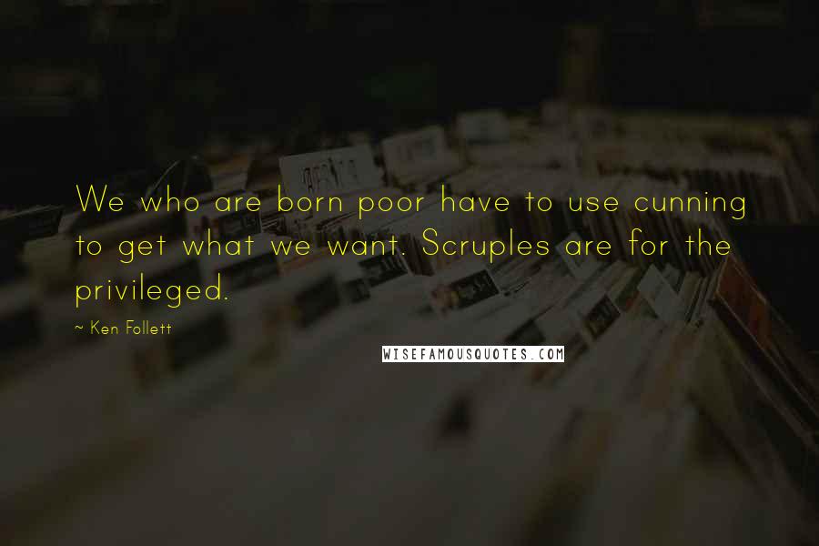 Ken Follett Quotes: We who are born poor have to use cunning to get what we want. Scruples are for the privileged.