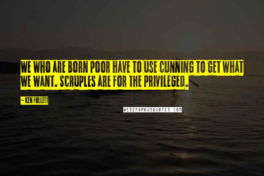 Ken Follett Quotes: We who are born poor have to use cunning to get what we want. Scruples are for the privileged.