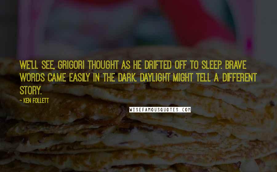 Ken Follett Quotes: We'll see, Grigori thought as he drifted off to sleep. Brave words came easily in the dark. Daylight might tell a different story.