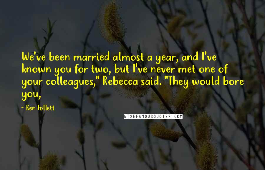 Ken Follett Quotes: We've been married almost a year, and I've known you for two, but I've never met one of your colleagues," Rebecca said. "They would bore you,