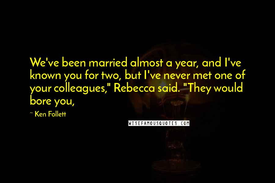 Ken Follett Quotes: We've been married almost a year, and I've known you for two, but I've never met one of your colleagues," Rebecca said. "They would bore you,