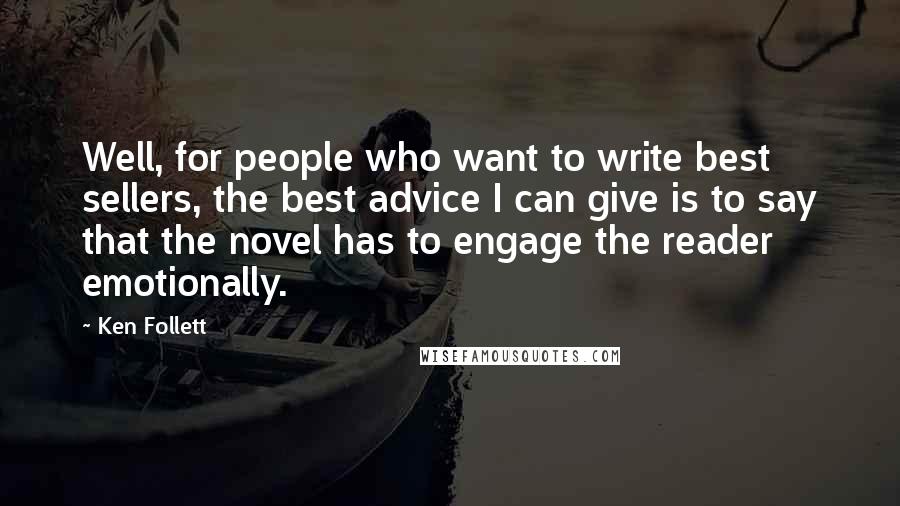 Ken Follett Quotes: Well, for people who want to write best sellers, the best advice I can give is to say that the novel has to engage the reader emotionally.