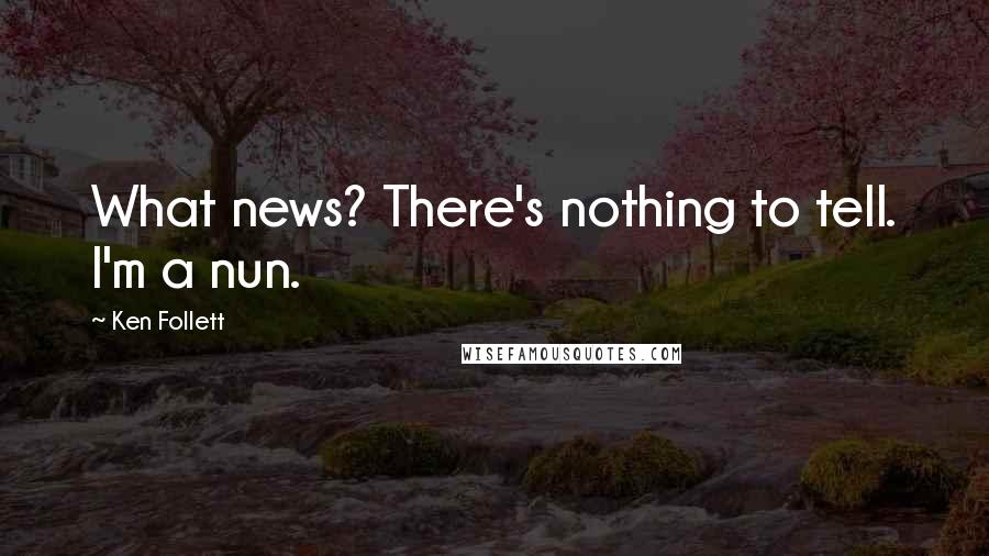 Ken Follett Quotes: What news? There's nothing to tell. I'm a nun.