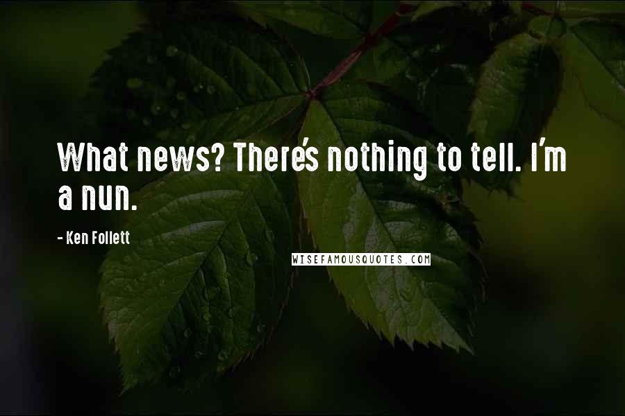 Ken Follett Quotes: What news? There's nothing to tell. I'm a nun.