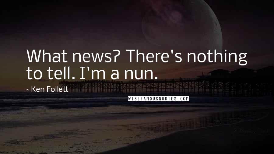 Ken Follett Quotes: What news? There's nothing to tell. I'm a nun.