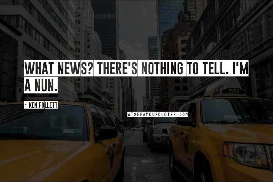 Ken Follett Quotes: What news? There's nothing to tell. I'm a nun.