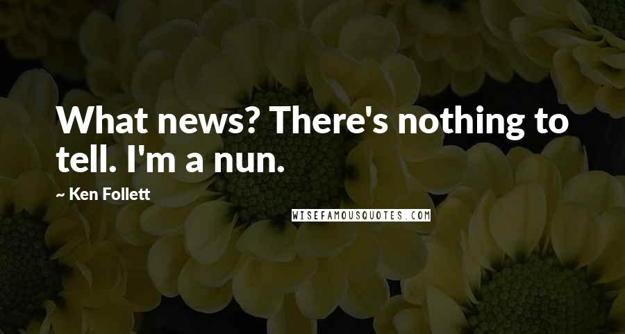 Ken Follett Quotes: What news? There's nothing to tell. I'm a nun.