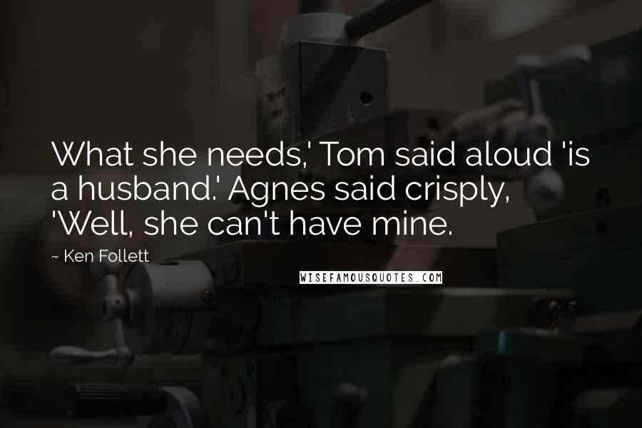 Ken Follett Quotes: What she needs,' Tom said aloud 'is a husband.' Agnes said crisply, 'Well, she can't have mine.