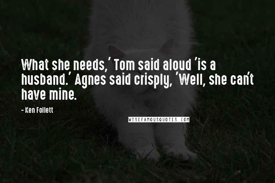 Ken Follett Quotes: What she needs,' Tom said aloud 'is a husband.' Agnes said crisply, 'Well, she can't have mine.