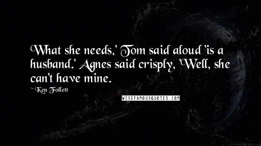 Ken Follett Quotes: What she needs,' Tom said aloud 'is a husband.' Agnes said crisply, 'Well, she can't have mine.