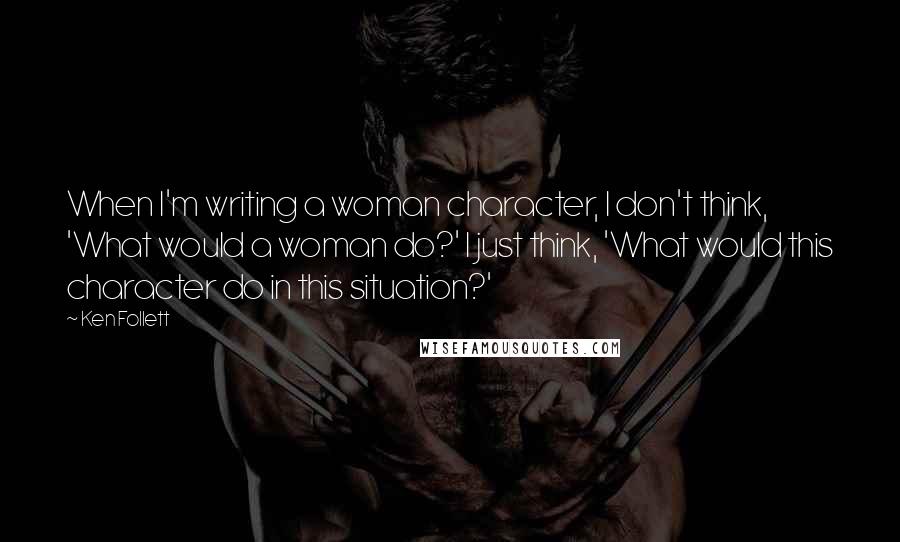 Ken Follett Quotes: When I'm writing a woman character, I don't think, 'What would a woman do?' I just think, 'What would this character do in this situation?'