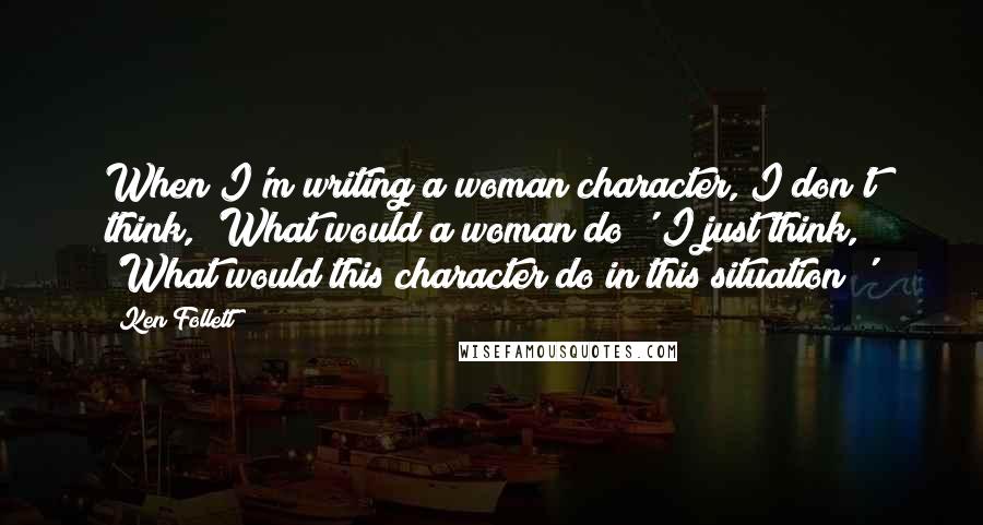 Ken Follett Quotes: When I'm writing a woman character, I don't think, 'What would a woman do?' I just think, 'What would this character do in this situation?'