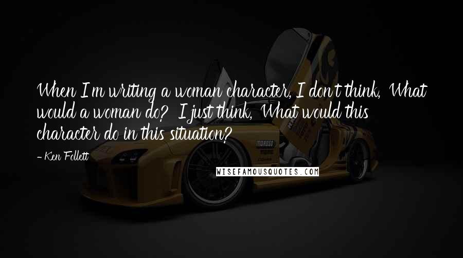 Ken Follett Quotes: When I'm writing a woman character, I don't think, 'What would a woman do?' I just think, 'What would this character do in this situation?'