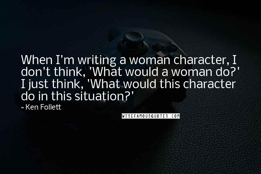 Ken Follett Quotes: When I'm writing a woman character, I don't think, 'What would a woman do?' I just think, 'What would this character do in this situation?'