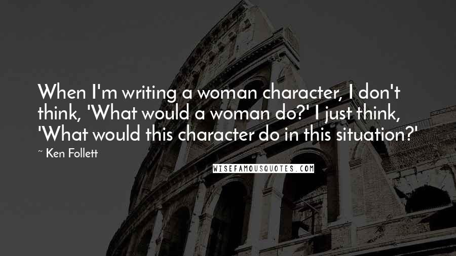 Ken Follett Quotes: When I'm writing a woman character, I don't think, 'What would a woman do?' I just think, 'What would this character do in this situation?'