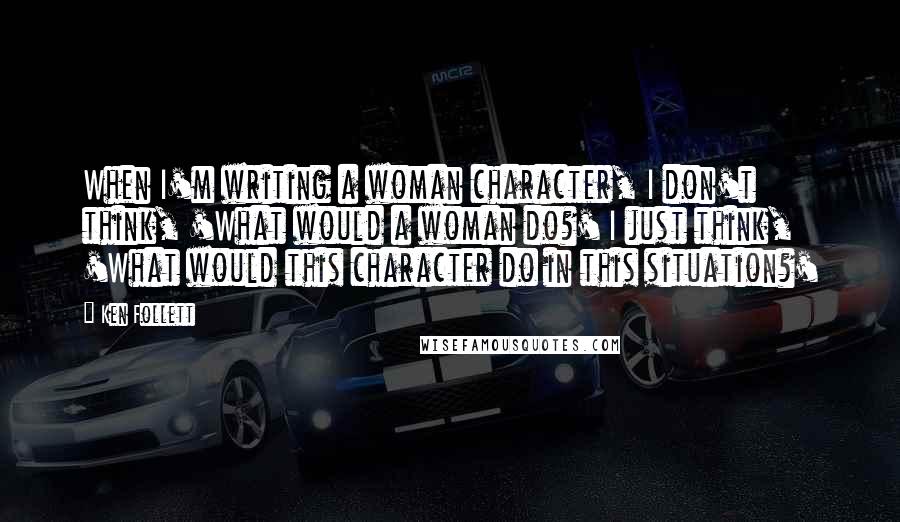 Ken Follett Quotes: When I'm writing a woman character, I don't think, 'What would a woman do?' I just think, 'What would this character do in this situation?'