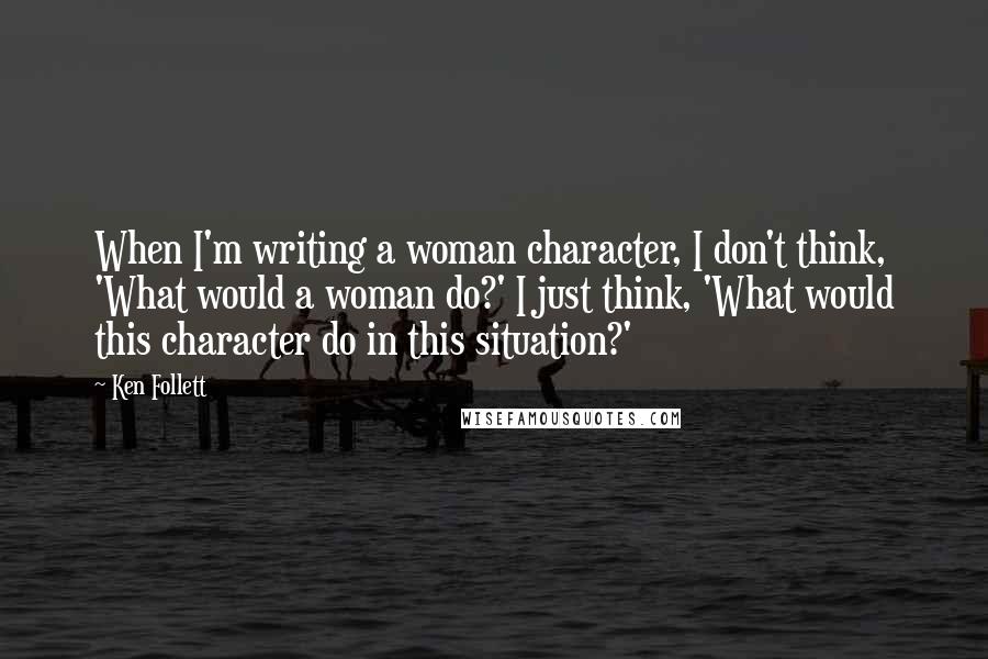 Ken Follett Quotes: When I'm writing a woman character, I don't think, 'What would a woman do?' I just think, 'What would this character do in this situation?'