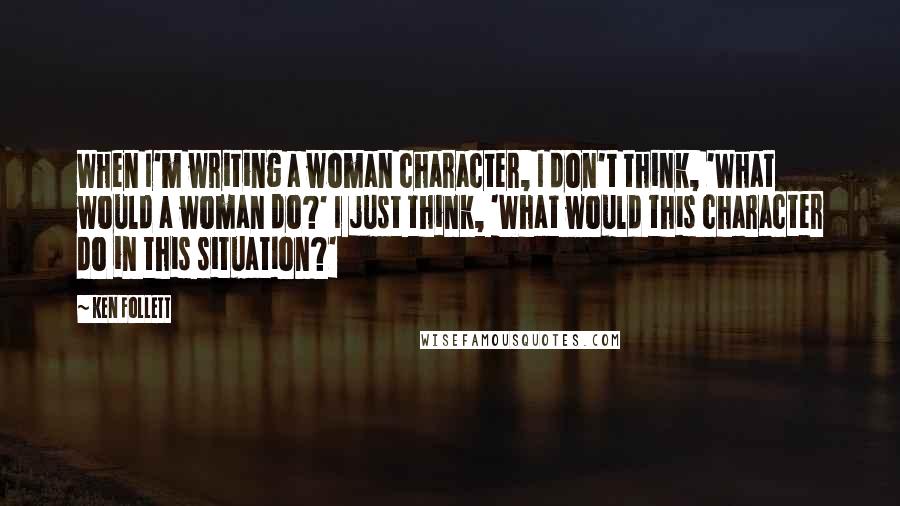 Ken Follett Quotes: When I'm writing a woman character, I don't think, 'What would a woman do?' I just think, 'What would this character do in this situation?'