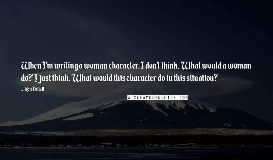 Ken Follett Quotes: When I'm writing a woman character, I don't think, 'What would a woman do?' I just think, 'What would this character do in this situation?'